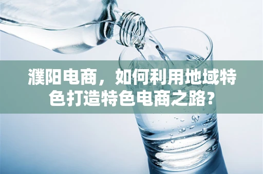 濮阳电商，如何利用地域特色打造特色电商之路？
