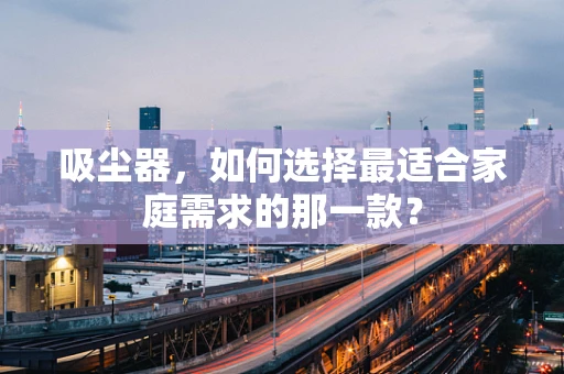 吸尘器，如何选择最适合家庭需求的那一款？