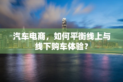 汽车电商，如何平衡线上与线下购车体验？