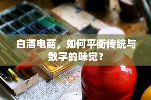 白酒电商，如何平衡传统与数字的味觉？