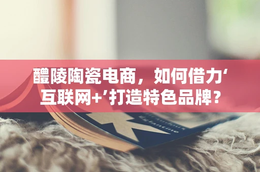 醴陵陶瓷电商，如何借力‘互联网+’打造特色品牌？