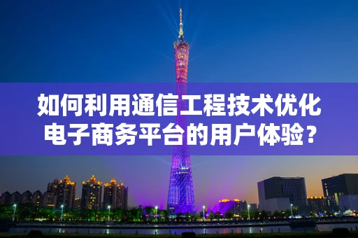 如何利用通信工程技术优化电子商务平台的用户体验？