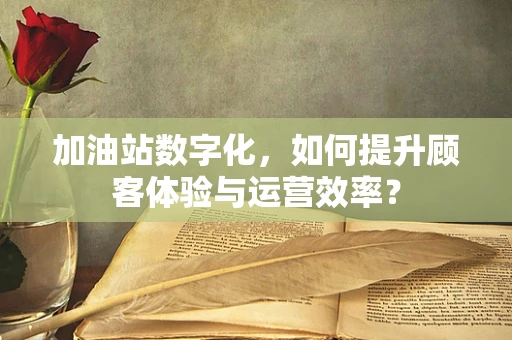 加油站数字化，如何提升顾客体验与运营效率？