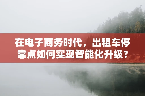 在电子商务时代，出租车停靠点如何实现智能化升级？