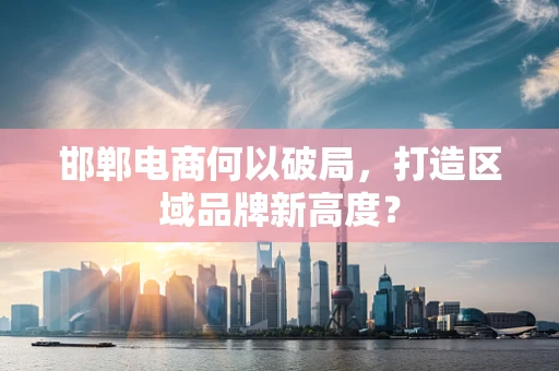 邯郸电商何以破局，打造区域品牌新高度？