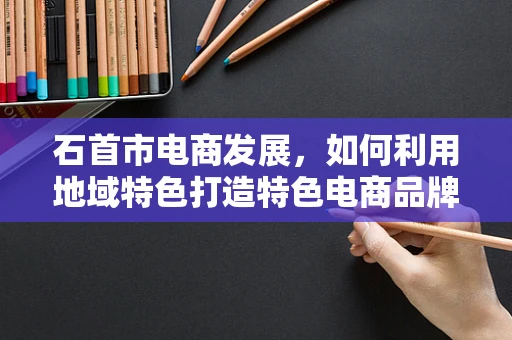 石首市电商发展，如何利用地域特色打造特色电商品牌？
