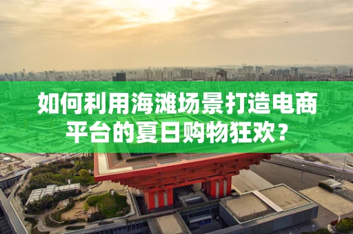 如何利用海滩场景打造电商平台的夏日购物狂欢？