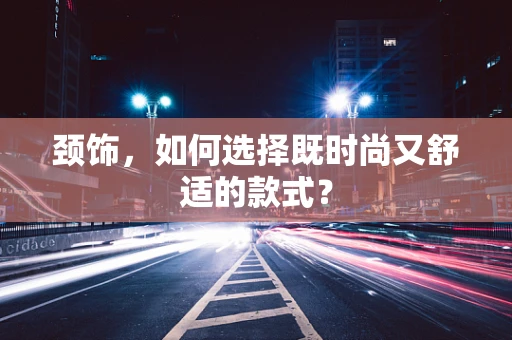 颈饰，如何选择既时尚又舒适的款式？