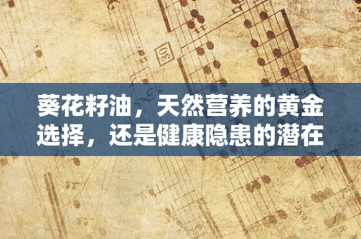 葵花籽油，天然营养的黄金选择，还是健康隐患的潜在来源？