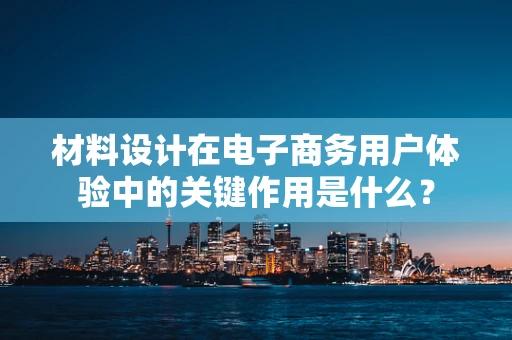 材料设计在电子商务用户体验中的关键作用是什么？