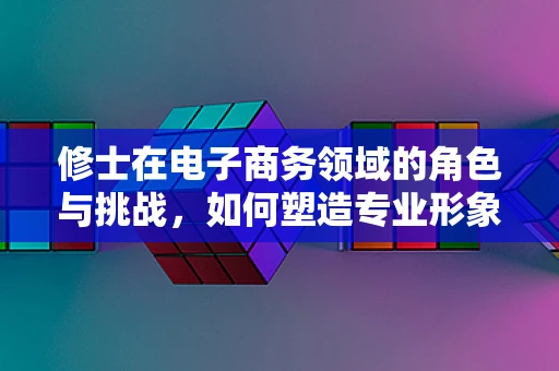 修士在电子商务领域的角色与挑战，如何塑造专业形象？