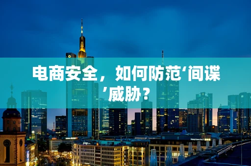 电商安全，如何防范‘间谍’威胁？