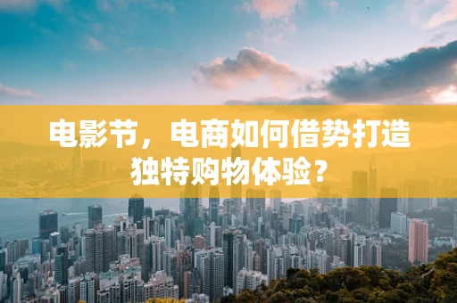 电影节，电商如何借势打造独特购物体验？