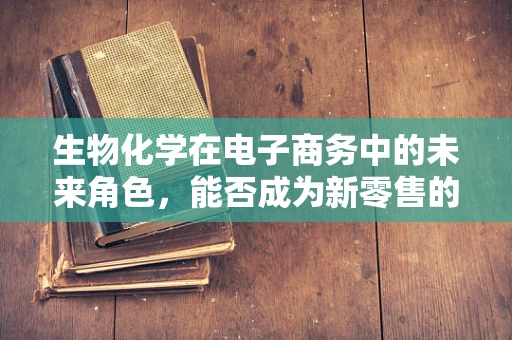 生物化学在电子商务中的未来角色，能否成为新零售的‘秘密武器’？