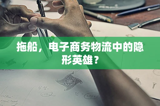 拖船，电子商务物流中的隐形英雄？