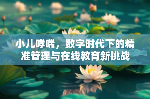 小儿哮喘，数字时代下的精准管理与在线教育新挑战