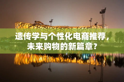 遗传学与个性化电商推荐，未来购物的新篇章？