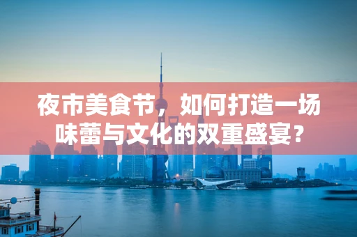 夜市美食节，如何打造一场味蕾与文化的双重盛宴？