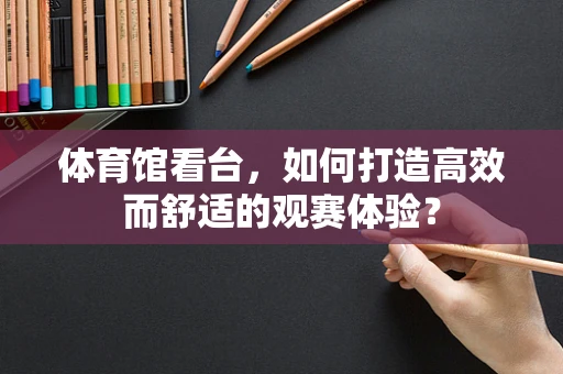 体育馆看台，如何打造高效而舒适的观赛体验？
