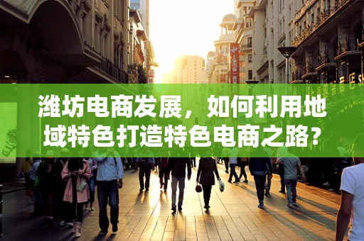 潍坊电商发展，如何利用地域特色打造特色电商之路？