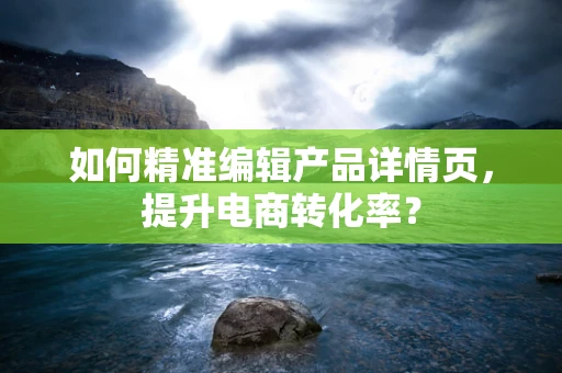 如何精准编辑产品详情页，提升电商转化率？
