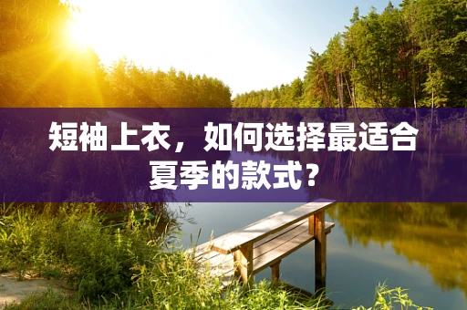 短袖上衣，如何选择最适合夏季的款式？