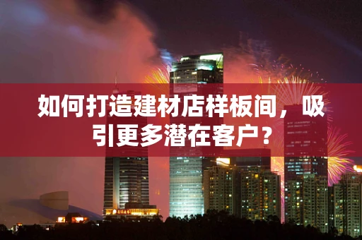 如何打造建材店样板间，吸引更多潜在客户？