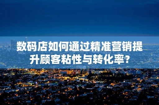 数码店如何通过精准营销提升顾客粘性与转化率？