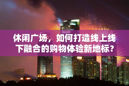 休闲广场，如何打造线上线下融合的购物体验新地标？