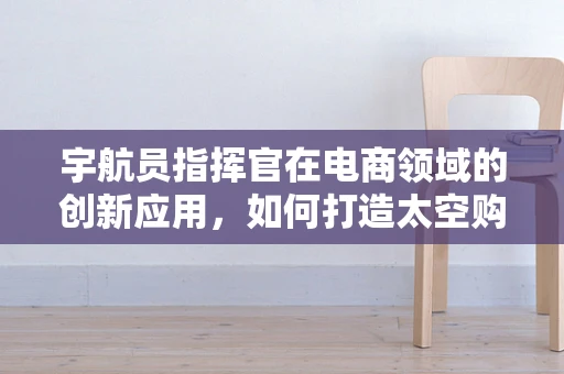 宇航员指挥官在电商领域的创新应用，如何打造太空购物体验？
