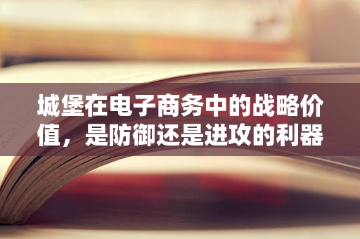 城堡在电子商务中的战略价值，是防御还是进攻的利器？