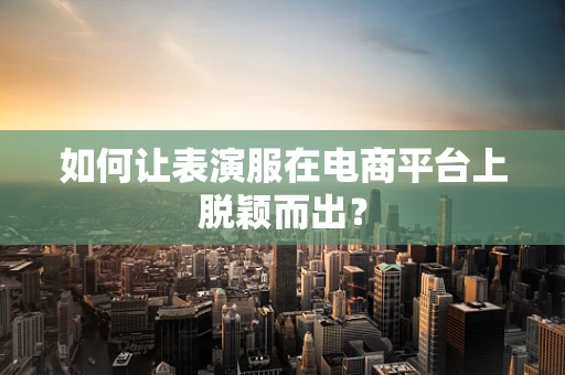 如何让表演服在电商平台上脱颖而出？