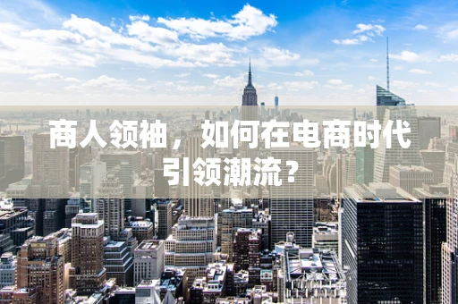 商人领袖，如何在电商时代引领潮流？