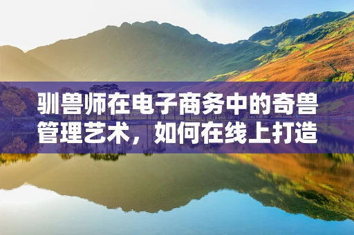 驯兽师在电子商务中的奇兽管理艺术，如何在线上打造动物乐园？