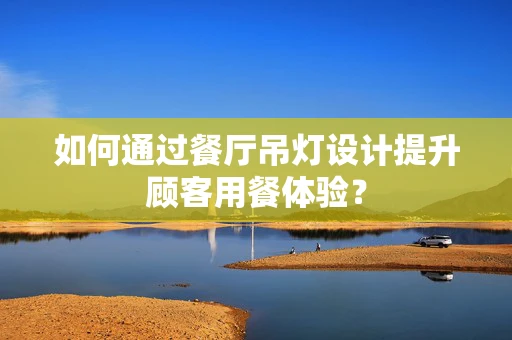 如何通过餐厅吊灯设计提升顾客用餐体验？