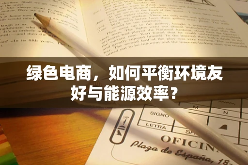 绿色电商，如何平衡环境友好与能源效率？