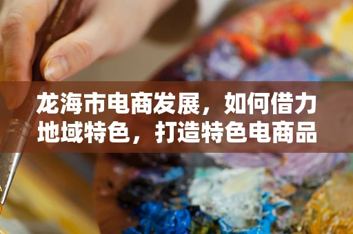 龙海市电商发展，如何借力地域特色，打造特色电商品牌？
