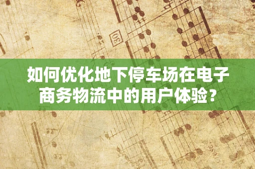 如何优化地下停车场在电子商务物流中的用户体验？