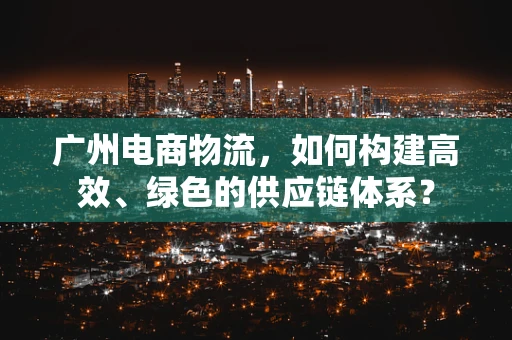 广州电商物流，如何构建高效、绿色的供应链体系？