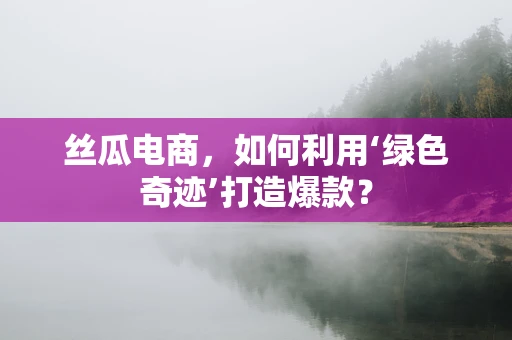丝瓜电商，如何利用‘绿色奇迹’打造爆款？
