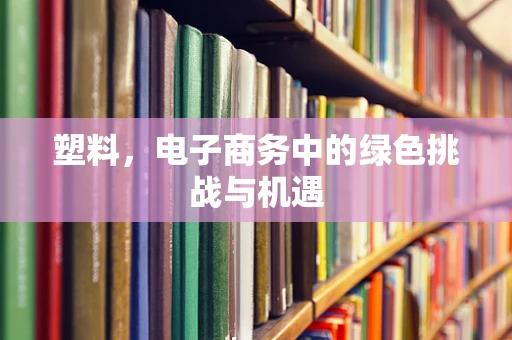 塑料，电子商务中的绿色挑战与机遇