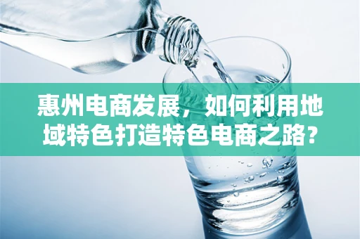惠州电商发展，如何利用地域特色打造特色电商之路？