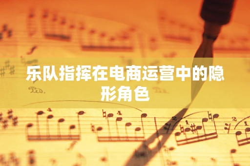 乐队指挥在电商运营中的隐形角色
