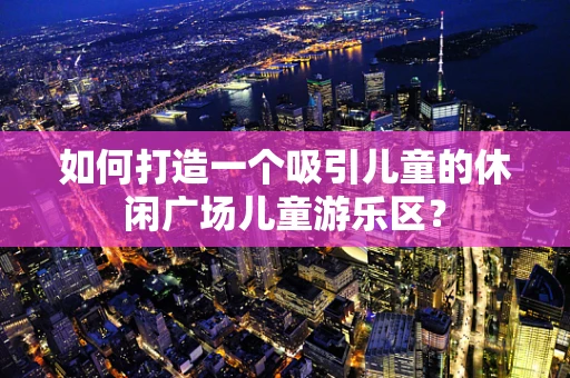 如何打造一个吸引儿童的休闲广场儿童游乐区？