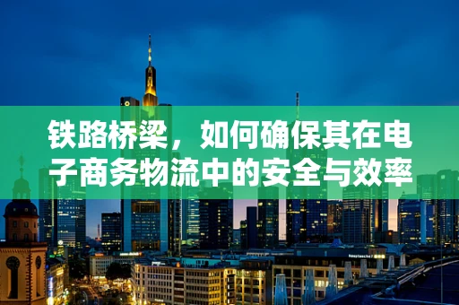 铁路桥梁，如何确保其在电子商务物流中的安全与效率？