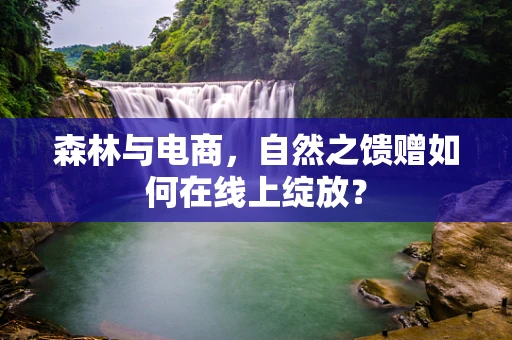 森林与电商，自然之馈赠如何在线上绽放？