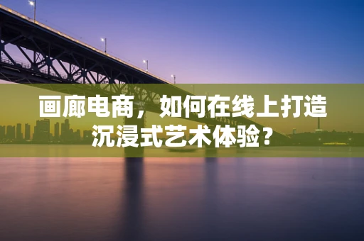 画廊电商，如何在线上打造沉浸式艺术体验？