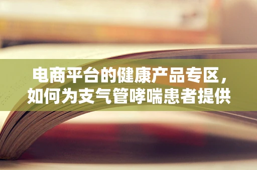 电商平台的健康产品专区，如何为支气管哮喘患者提供安全有效的购物指南？