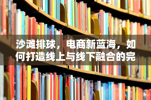 沙滩排球，电商新蓝海，如何打造线上与线下融合的完美体验？