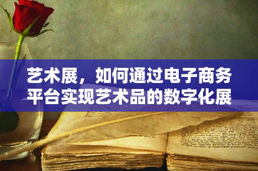 艺术展，如何通过电子商务平台实现艺术品的数字化展示与销售？